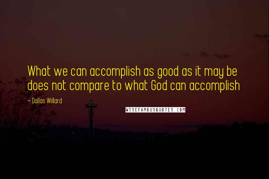 Dallas Willard Quotes: What we can accomplish as good as it may be does not compare to what God can accomplish