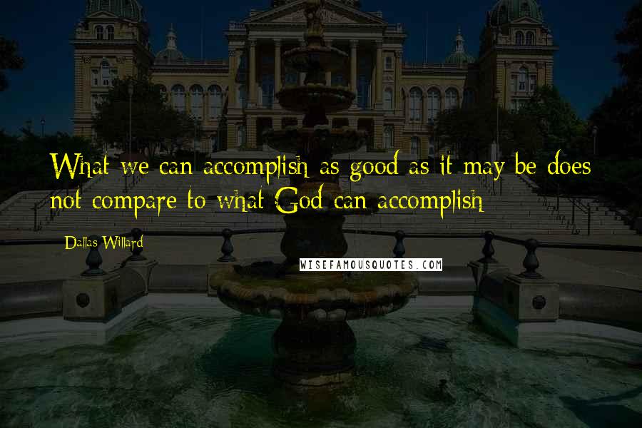 Dallas Willard Quotes: What we can accomplish as good as it may be does not compare to what God can accomplish