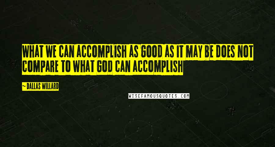 Dallas Willard Quotes: What we can accomplish as good as it may be does not compare to what God can accomplish