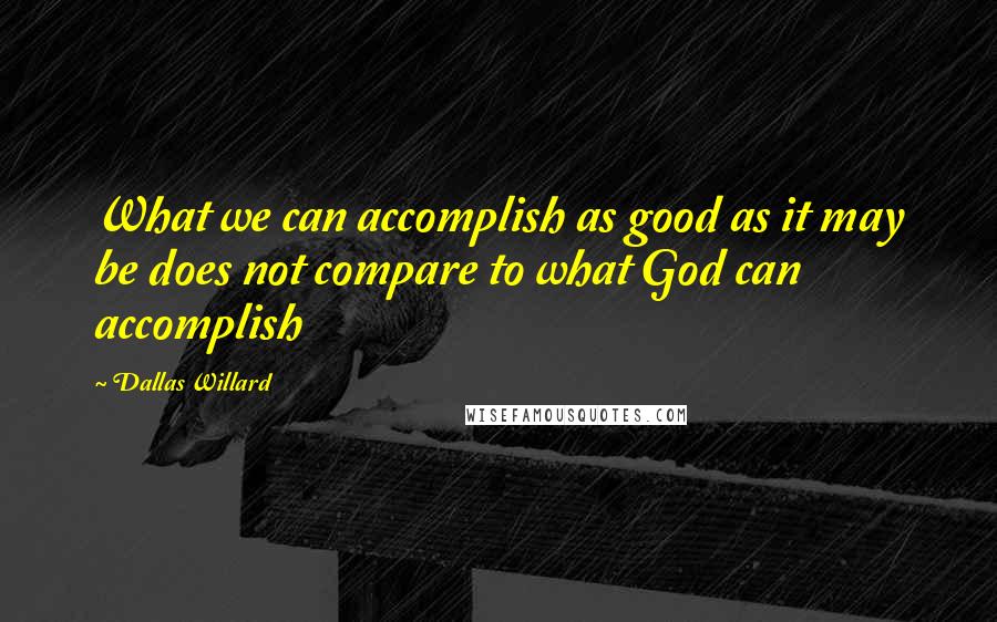 Dallas Willard Quotes: What we can accomplish as good as it may be does not compare to what God can accomplish