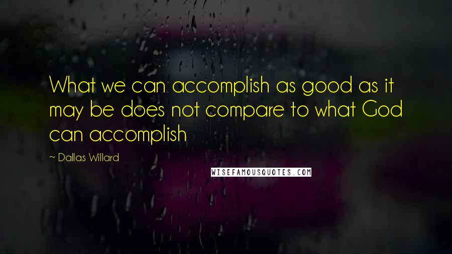 Dallas Willard Quotes: What we can accomplish as good as it may be does not compare to what God can accomplish