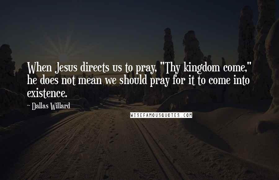 Dallas Willard Quotes: When Jesus directs us to pray, "Thy kingdom come," he does not mean we should pray for it to come into existence.