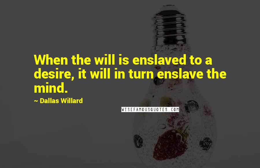 Dallas Willard Quotes: When the will is enslaved to a desire, it will in turn enslave the mind.