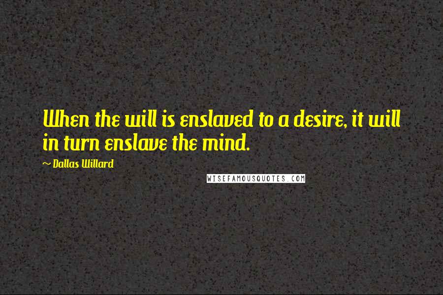 Dallas Willard Quotes: When the will is enslaved to a desire, it will in turn enslave the mind.