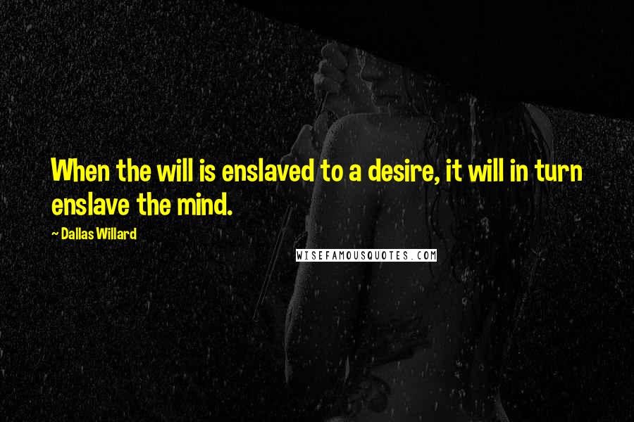 Dallas Willard Quotes: When the will is enslaved to a desire, it will in turn enslave the mind.