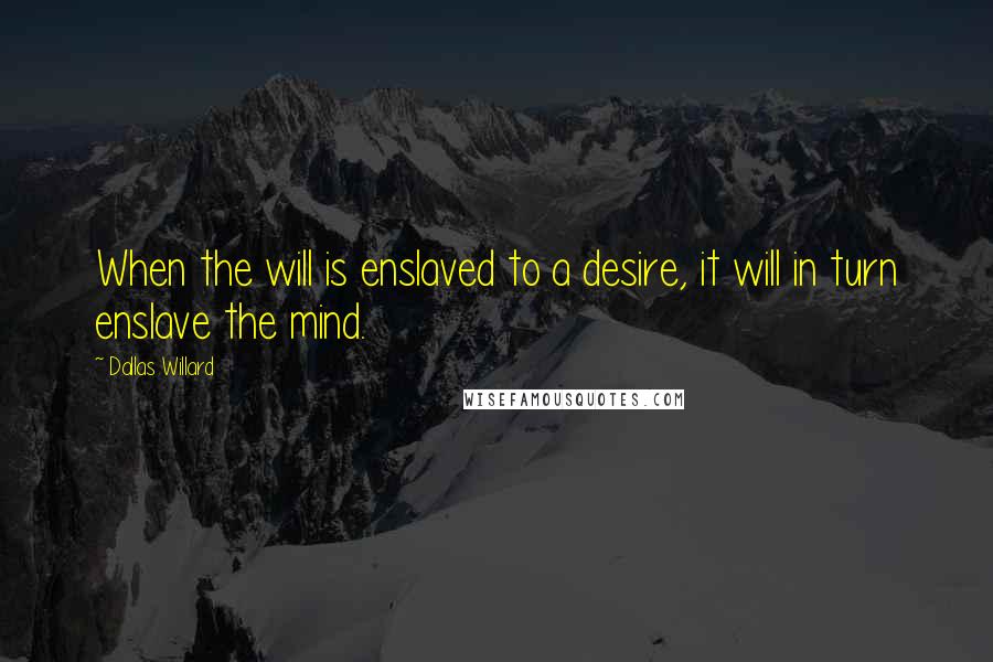 Dallas Willard Quotes: When the will is enslaved to a desire, it will in turn enslave the mind.