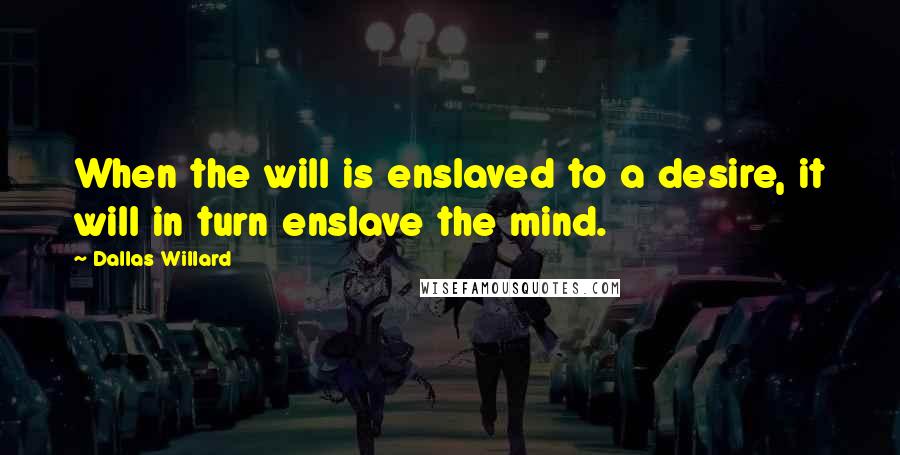 Dallas Willard Quotes: When the will is enslaved to a desire, it will in turn enslave the mind.