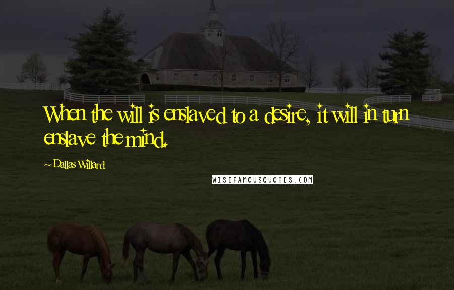 Dallas Willard Quotes: When the will is enslaved to a desire, it will in turn enslave the mind.