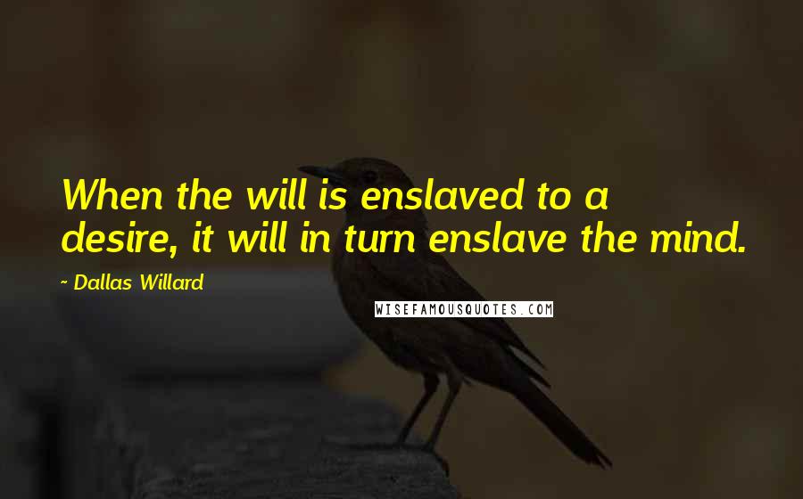 Dallas Willard Quotes: When the will is enslaved to a desire, it will in turn enslave the mind.