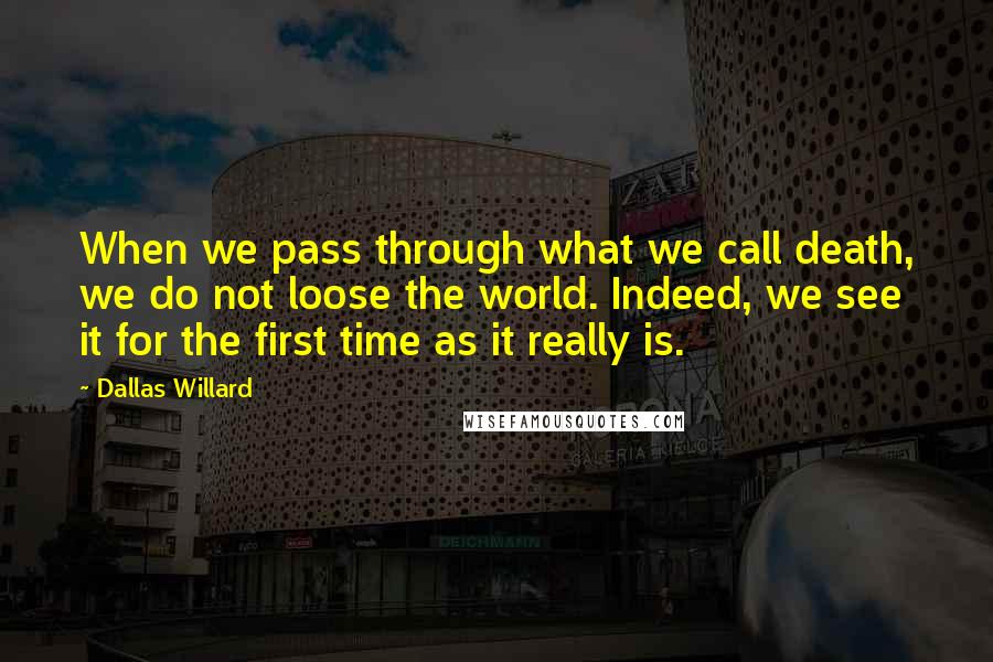 Dallas Willard Quotes: When we pass through what we call death, we do not loose the world. Indeed, we see it for the first time as it really is.