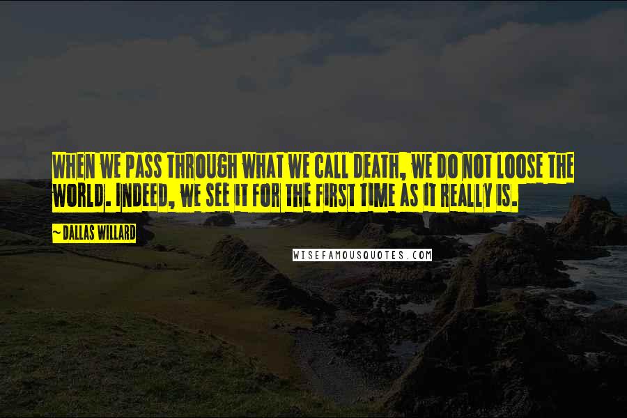 Dallas Willard Quotes: When we pass through what we call death, we do not loose the world. Indeed, we see it for the first time as it really is.