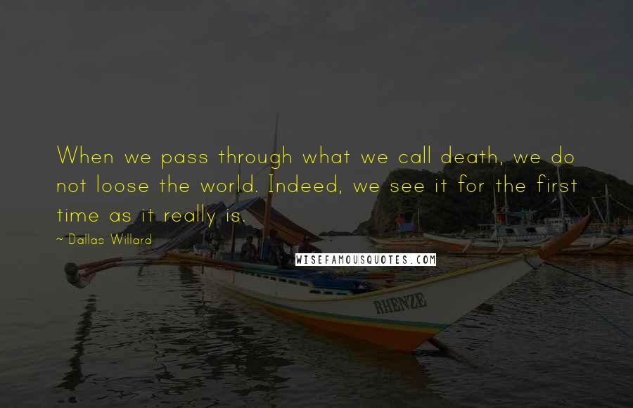 Dallas Willard Quotes: When we pass through what we call death, we do not loose the world. Indeed, we see it for the first time as it really is.