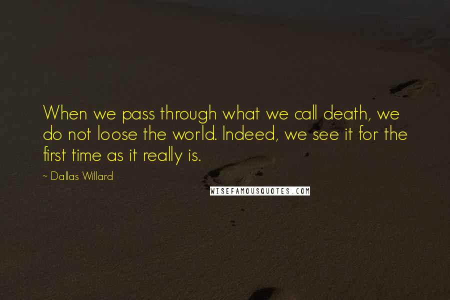 Dallas Willard Quotes: When we pass through what we call death, we do not loose the world. Indeed, we see it for the first time as it really is.