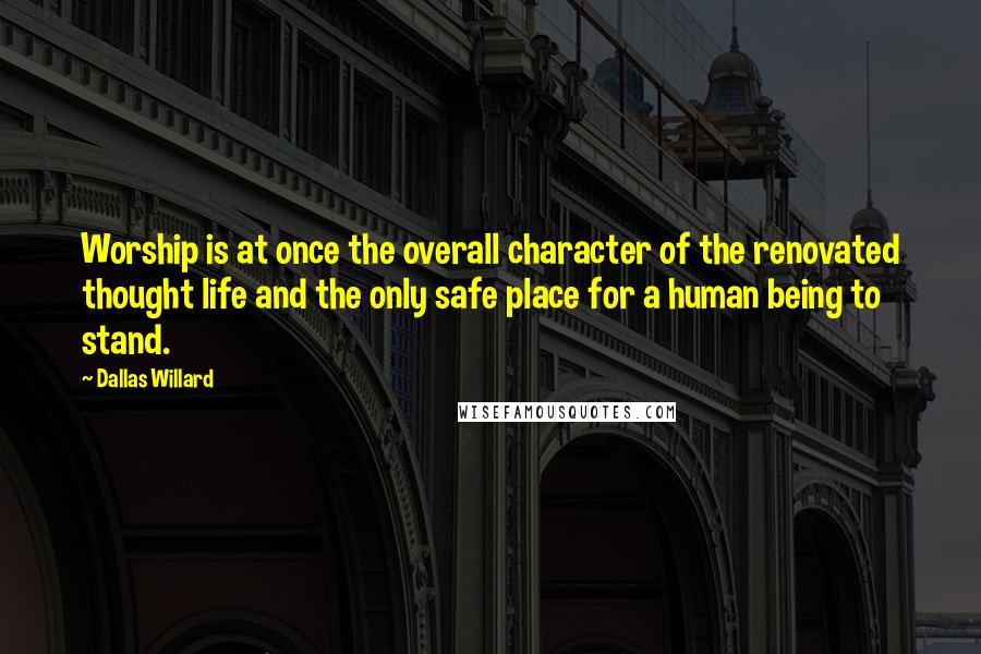 Dallas Willard Quotes: Worship is at once the overall character of the renovated thought life and the only safe place for a human being to stand.