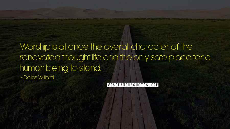 Dallas Willard Quotes: Worship is at once the overall character of the renovated thought life and the only safe place for a human being to stand.