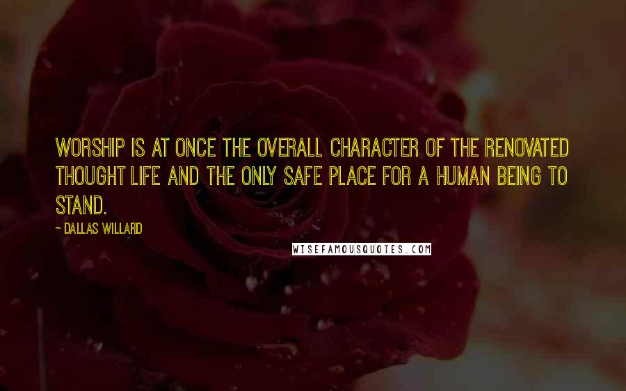 Dallas Willard Quotes: Worship is at once the overall character of the renovated thought life and the only safe place for a human being to stand.