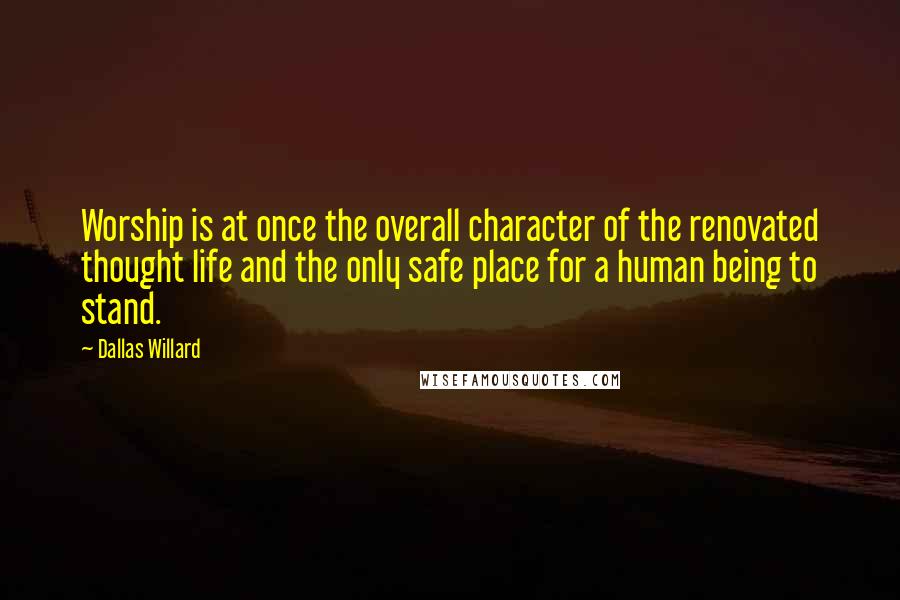 Dallas Willard Quotes: Worship is at once the overall character of the renovated thought life and the only safe place for a human being to stand.