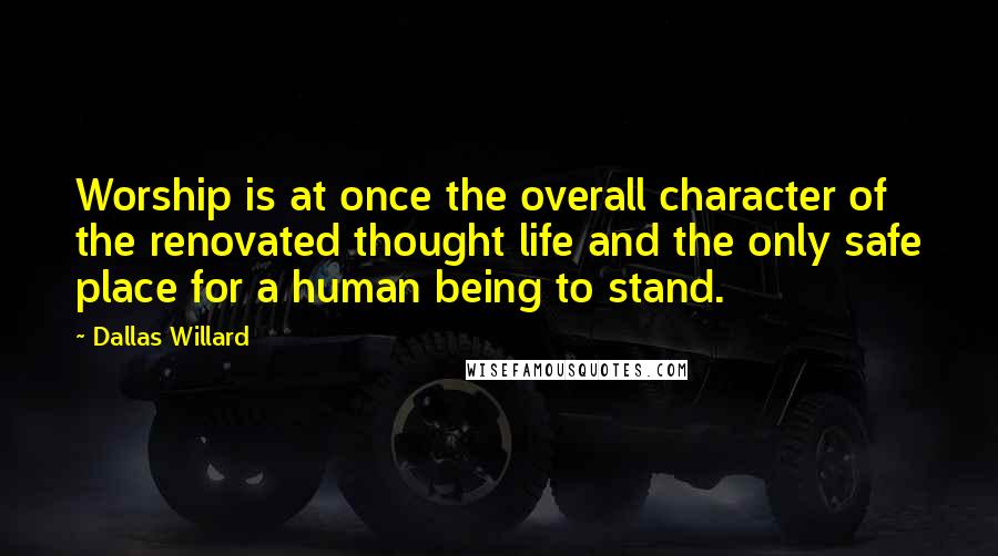 Dallas Willard Quotes: Worship is at once the overall character of the renovated thought life and the only safe place for a human being to stand.