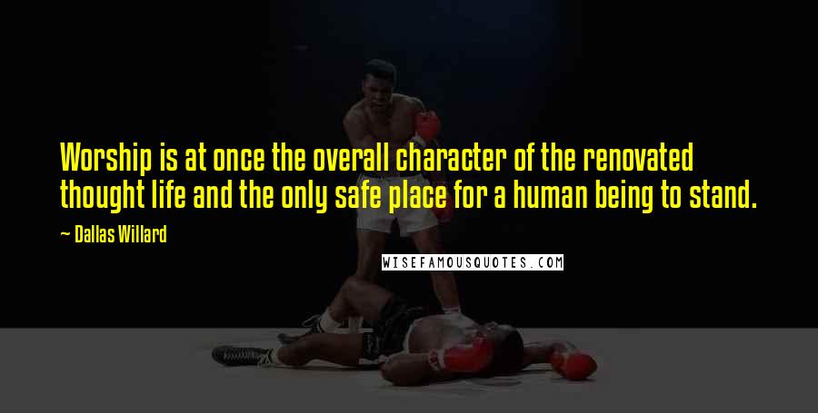 Dallas Willard Quotes: Worship is at once the overall character of the renovated thought life and the only safe place for a human being to stand.