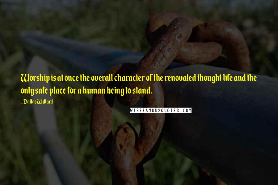 Dallas Willard Quotes: Worship is at once the overall character of the renovated thought life and the only safe place for a human being to stand.