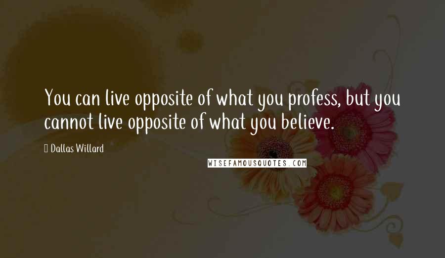 Dallas Willard Quotes: You can live opposite of what you profess, but you cannot live opposite of what you believe.