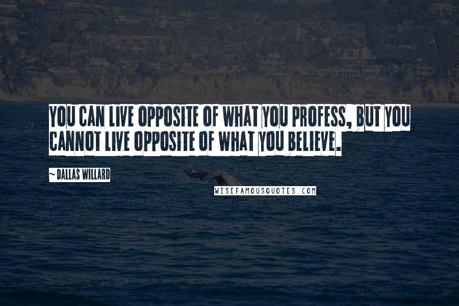 Dallas Willard Quotes: You can live opposite of what you profess, but you cannot live opposite of what you believe.