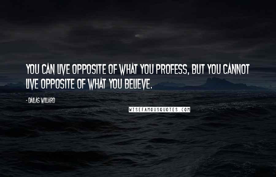 Dallas Willard Quotes: You can live opposite of what you profess, but you cannot live opposite of what you believe.