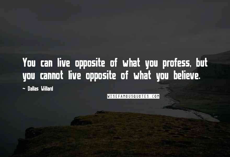 Dallas Willard Quotes: You can live opposite of what you profess, but you cannot live opposite of what you believe.