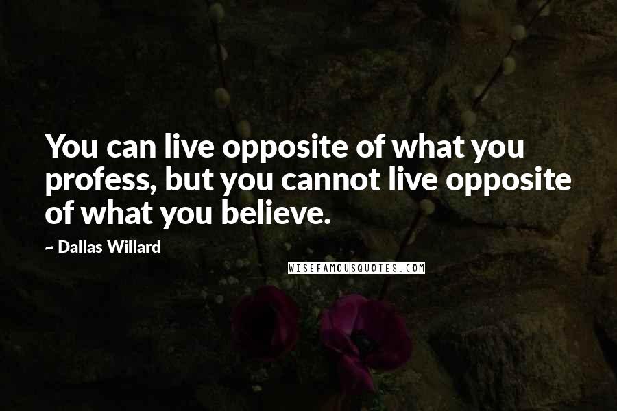 Dallas Willard Quotes: You can live opposite of what you profess, but you cannot live opposite of what you believe.