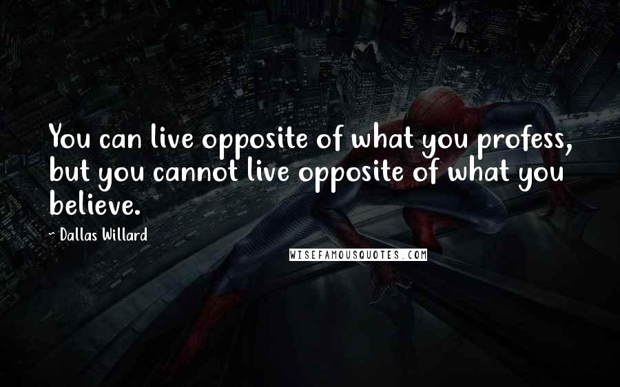 Dallas Willard Quotes: You can live opposite of what you profess, but you cannot live opposite of what you believe.