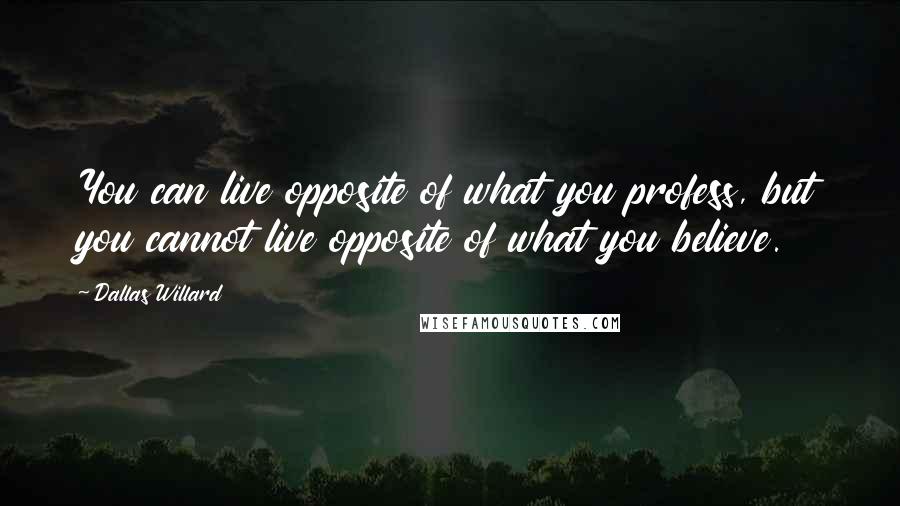 Dallas Willard Quotes: You can live opposite of what you profess, but you cannot live opposite of what you believe.