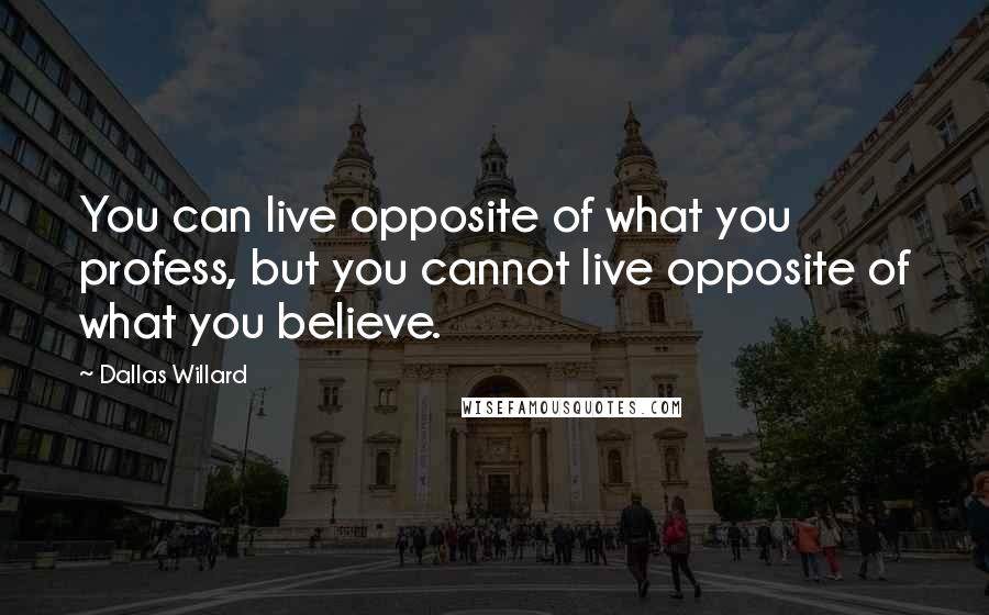 Dallas Willard Quotes: You can live opposite of what you profess, but you cannot live opposite of what you believe.