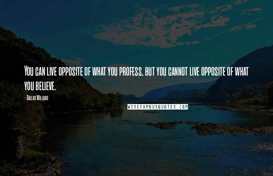 Dallas Willard Quotes: You can live opposite of what you profess, but you cannot live opposite of what you believe.