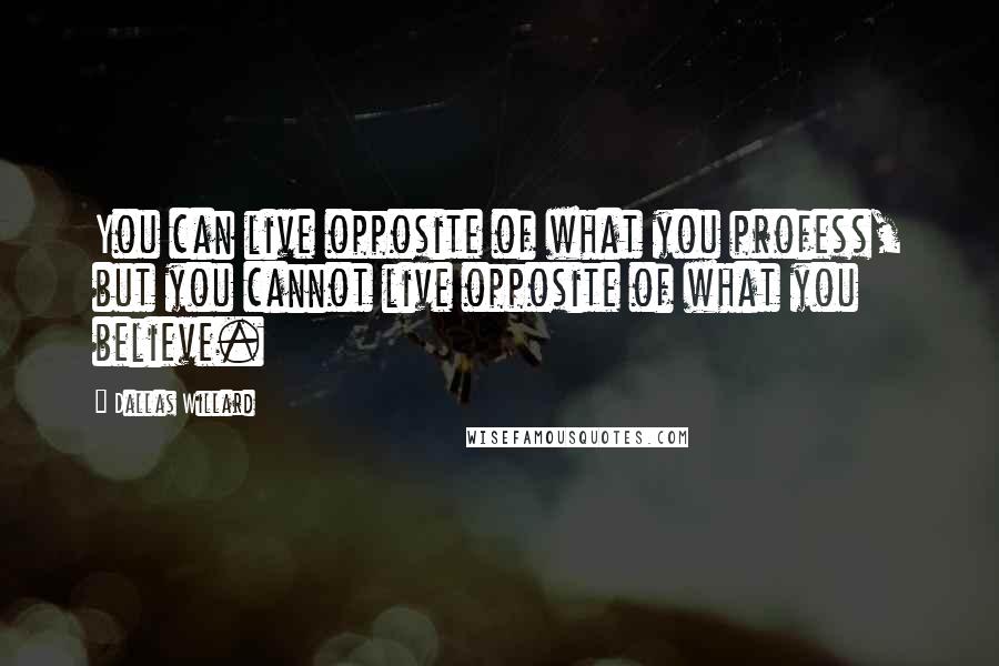 Dallas Willard Quotes: You can live opposite of what you profess, but you cannot live opposite of what you believe.