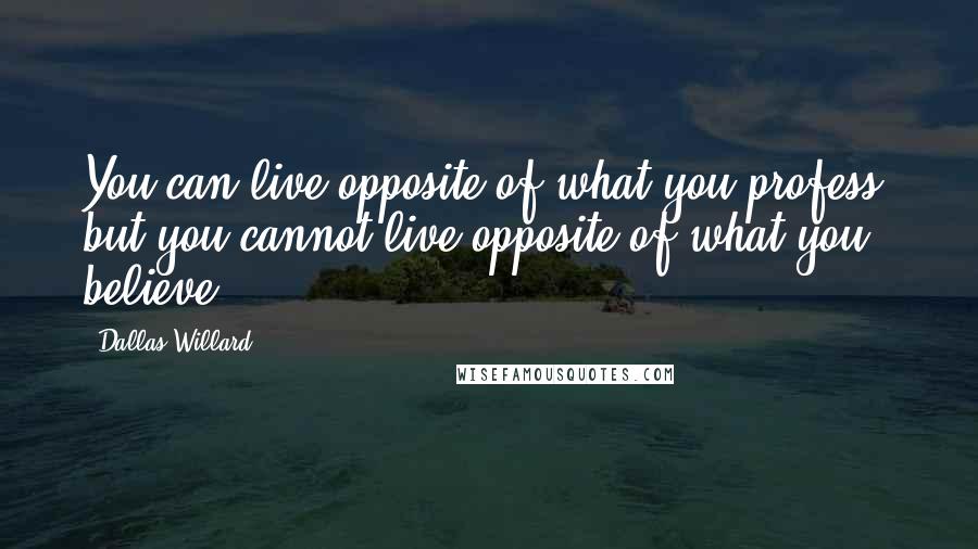 Dallas Willard Quotes: You can live opposite of what you profess, but you cannot live opposite of what you believe.