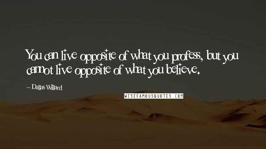 Dallas Willard Quotes: You can live opposite of what you profess, but you cannot live opposite of what you believe.