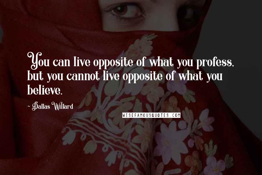 Dallas Willard Quotes: You can live opposite of what you profess, but you cannot live opposite of what you believe.