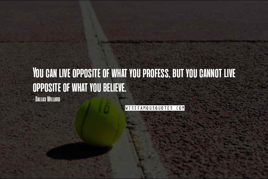 Dallas Willard Quotes: You can live opposite of what you profess, but you cannot live opposite of what you believe.