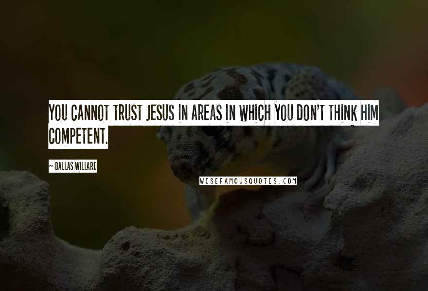 Dallas Willard Quotes: You cannot trust Jesus in areas in which you don't think him competent.