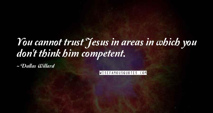Dallas Willard Quotes: You cannot trust Jesus in areas in which you don't think him competent.