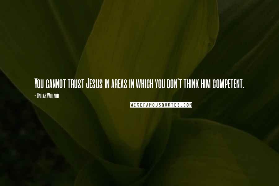 Dallas Willard Quotes: You cannot trust Jesus in areas in which you don't think him competent.