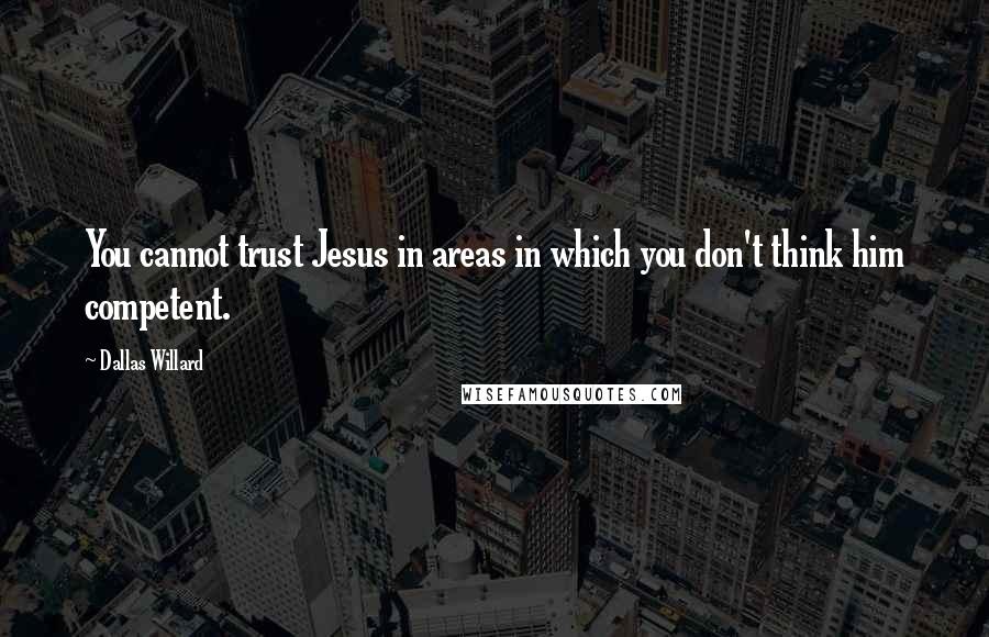 Dallas Willard Quotes: You cannot trust Jesus in areas in which you don't think him competent.