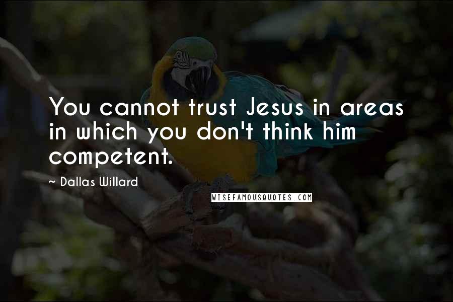 Dallas Willard Quotes: You cannot trust Jesus in areas in which you don't think him competent.