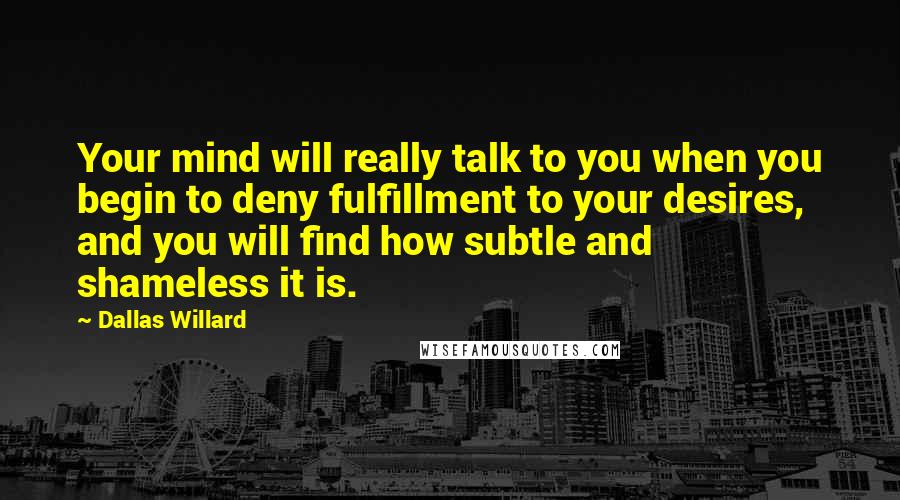 Dallas Willard Quotes: Your mind will really talk to you when you begin to deny fulfillment to your desires, and you will find how subtle and shameless it is.