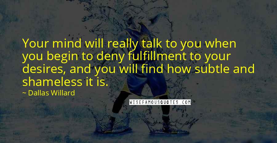 Dallas Willard Quotes: Your mind will really talk to you when you begin to deny fulfillment to your desires, and you will find how subtle and shameless it is.