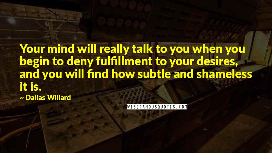 Dallas Willard Quotes: Your mind will really talk to you when you begin to deny fulfillment to your desires, and you will find how subtle and shameless it is.