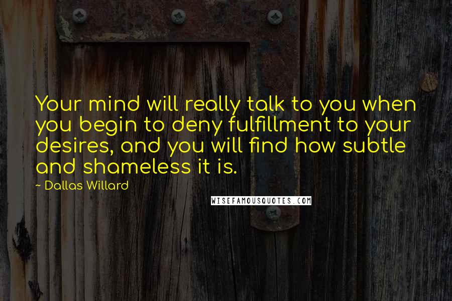 Dallas Willard Quotes: Your mind will really talk to you when you begin to deny fulfillment to your desires, and you will find how subtle and shameless it is.