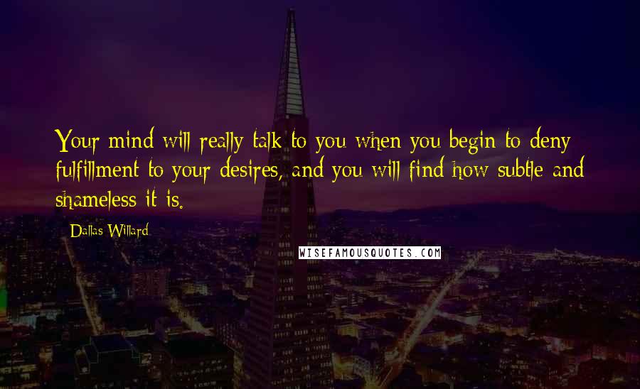 Dallas Willard Quotes: Your mind will really talk to you when you begin to deny fulfillment to your desires, and you will find how subtle and shameless it is.