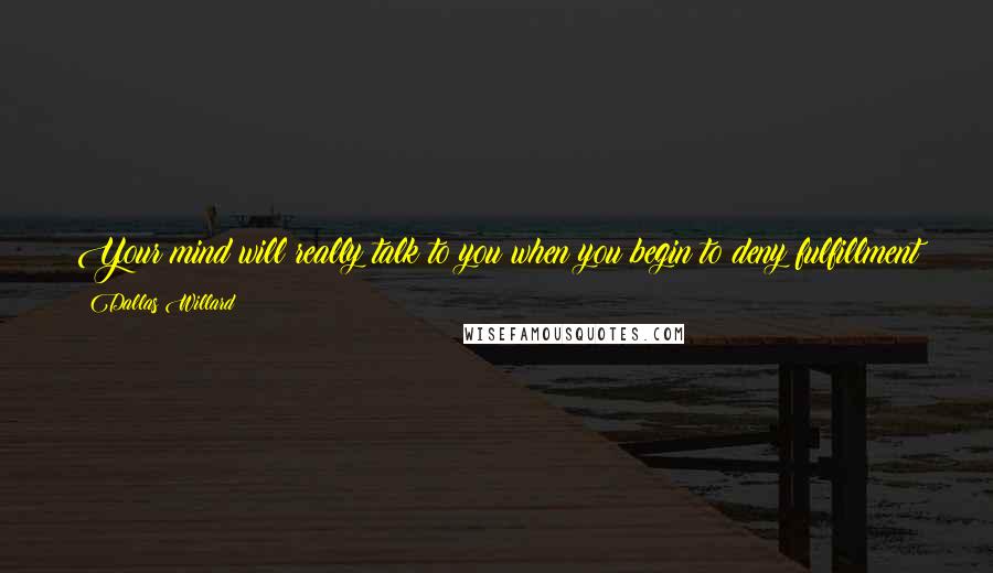 Dallas Willard Quotes: Your mind will really talk to you when you begin to deny fulfillment to your desires, and you will find how subtle and shameless it is.