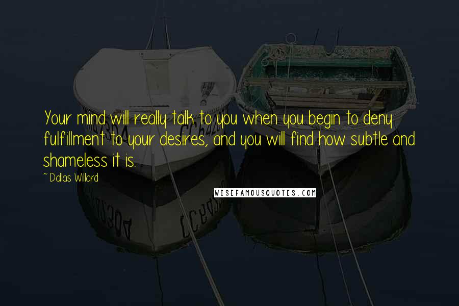 Dallas Willard Quotes: Your mind will really talk to you when you begin to deny fulfillment to your desires, and you will find how subtle and shameless it is.